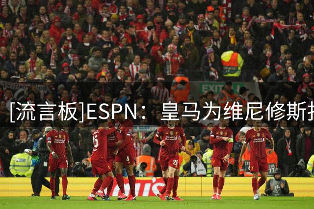 [流言板]ESPN：皇马为维尼修斯报价年薪2200万欧，双方暂无会面安排